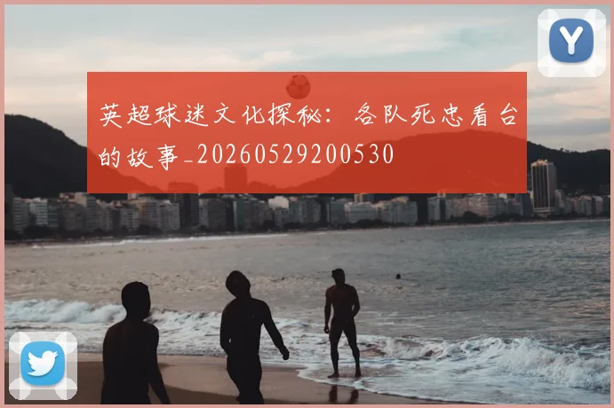 英超球迷文化探秘：各队死忠看台的故事_20260529200530