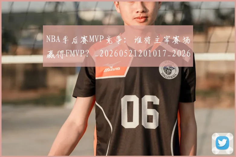 NBA季后赛MVP竞争：谁将主宰赛场赢得FMVP？_20260521201017_20260606165730