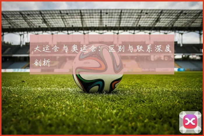 大运会与奥运会：区别与联系深度剖析