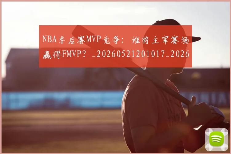 NBA季后赛MVP竞争:谁将主宰赛场赢得FMVP?_20260521201017_20260606165730