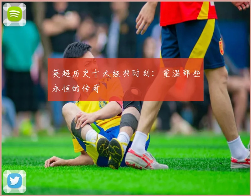 英超历史十大经典时刻：重温那些永恒的传奇