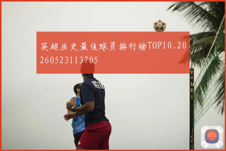英超历史最佳球员排行榜TOP10_20260523113705