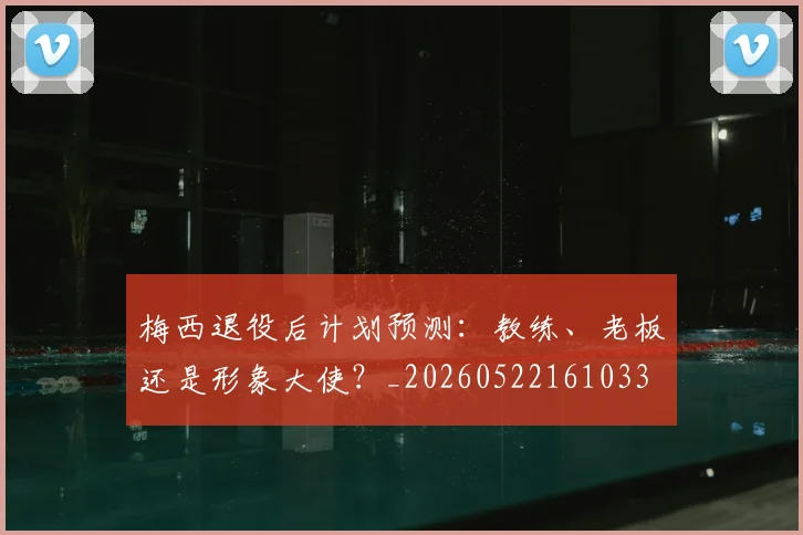 梅西退役后计划预测：教练、老板还是形象大使？_20260522161033