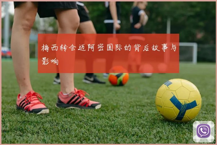 梅西转会迈阿密国际的背后故事与影响