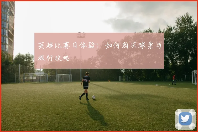 英超比赛日体验：如何购买球票与旅行攻略